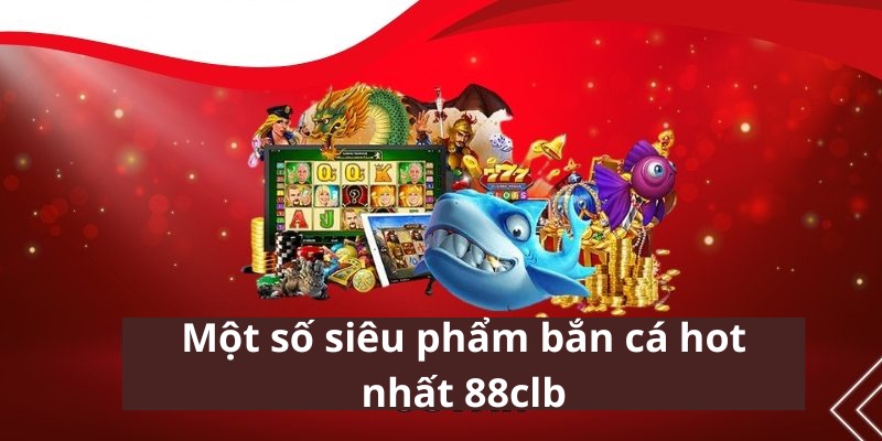 Các siêu phẩm bắn cá 88CLB hot nhất